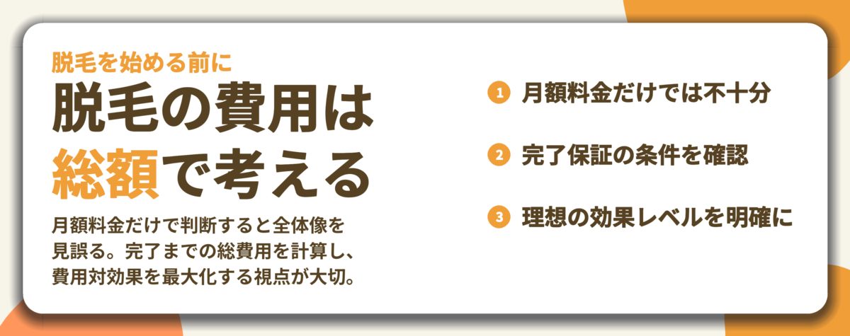 脱毛の費用は 総額で考える。月額料金だけでは不十分、完了保証の条件を確認、理想の効果レベルを明確に