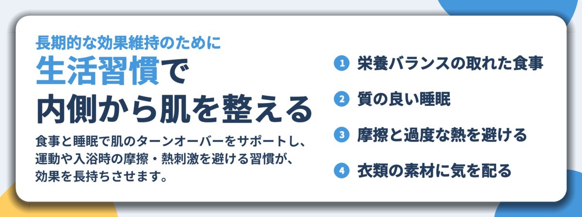 生活習慣で 内側から肌を整える。栄養バランスの取れた食事、質の良い睡眠、摩擦と過度な熱を避ける、衣類の素材に気を配る