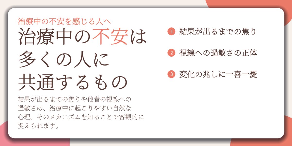 治療中の不安は 多くの人に 共通するもの。結果が出るまでの焦り、視線への過敏さの正体、変化の兆しに一喜一憂
