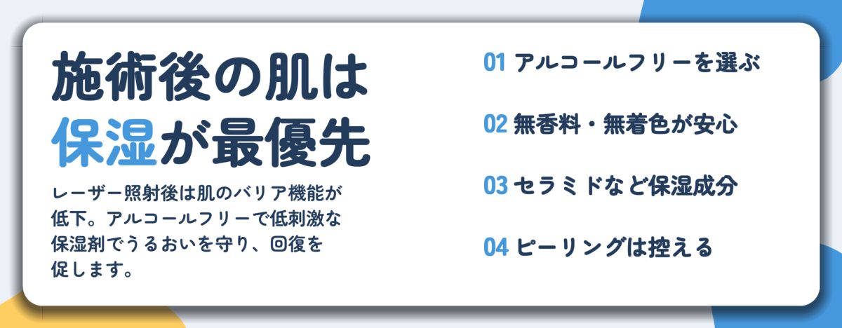 施術後の肌は 保湿が最優先。アルコールフリーを選ぶ、無香料・無着色が安心、セラミドなど保湿成分、ピーリングは控える